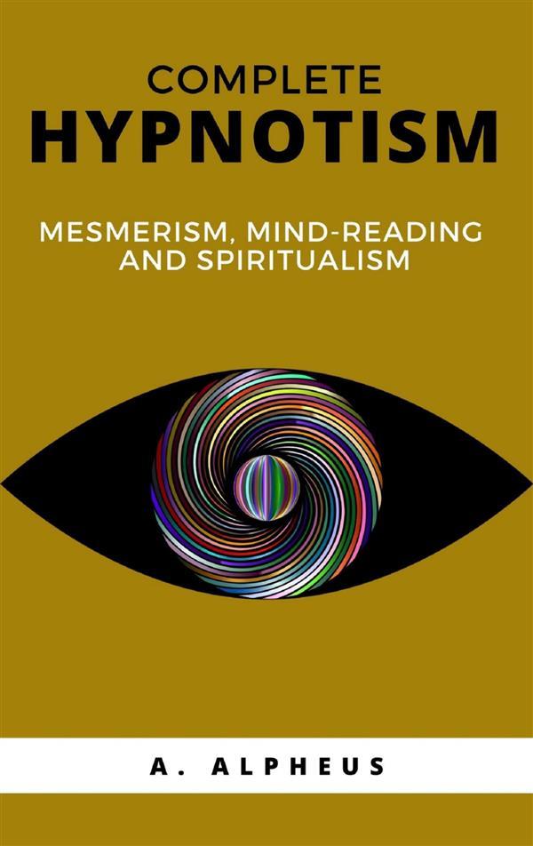 Complete Hypnotism: Mesmerism Mind-Reading and Spiritualism