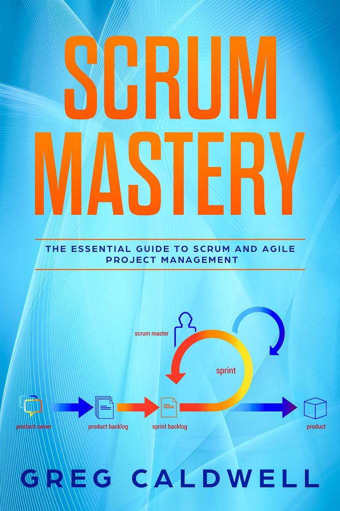 Scrum : Mastery - The Essential Guide to Scrum and Agile Project Management (Lean Guides with Scrum Sprint Kanban DSDM Xrystal Book #5)