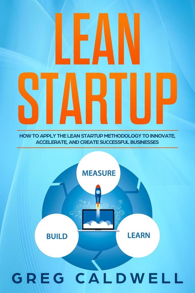 Lean Startup: How to Apply the Lean Startup Methodology to Innovate Accelerate and Create Successful Businesses (Lean Guides with Scrum Sprint Kanban DSDM Xrystal Book #4)
