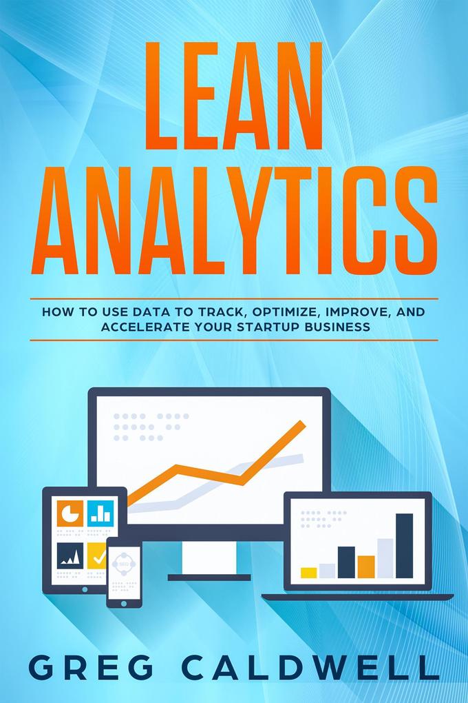 Lean Analytics: How to Use Data to Track Optimize Improve and Accelerate Your Startup Business (Lean Guides with Scrum Sprint Kanban DSDM Xrystal Book #1)