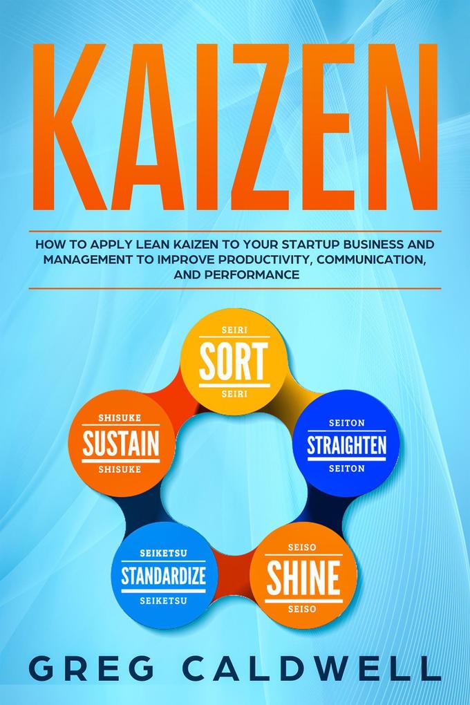 Kaizen: How to Apply Lean Kaizen to Your Startup Business and Management to Improve Productivity Communication and Performance (Lean Guides with Scrum Sprint Kanban DSDM Xrystal Book #2)