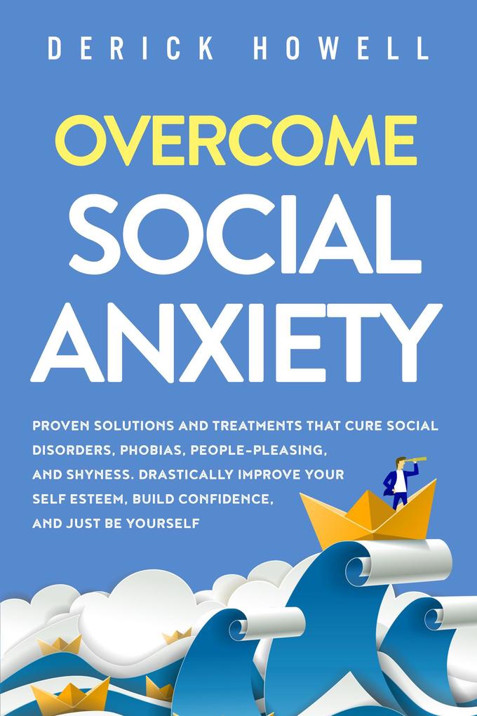 Overcome Social Anxiety: Proven Solutions and Treatments That Cure Social Disorders Phobias People-Pleasing and Shyness. Drastically Improve Your Self Esteem Build Confidence and Just Be Yourself