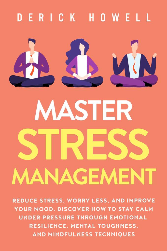 Master Stress Management: Reduce Stress Worry Less and Improve Your Mood. Discover How to Stay Calm Under Pressure Through Emotional Resilience Mental Toughness and Mindfulness Techniques