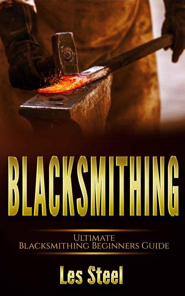 Blacksmithing Ultimate Blacksmithing Beginners Guide