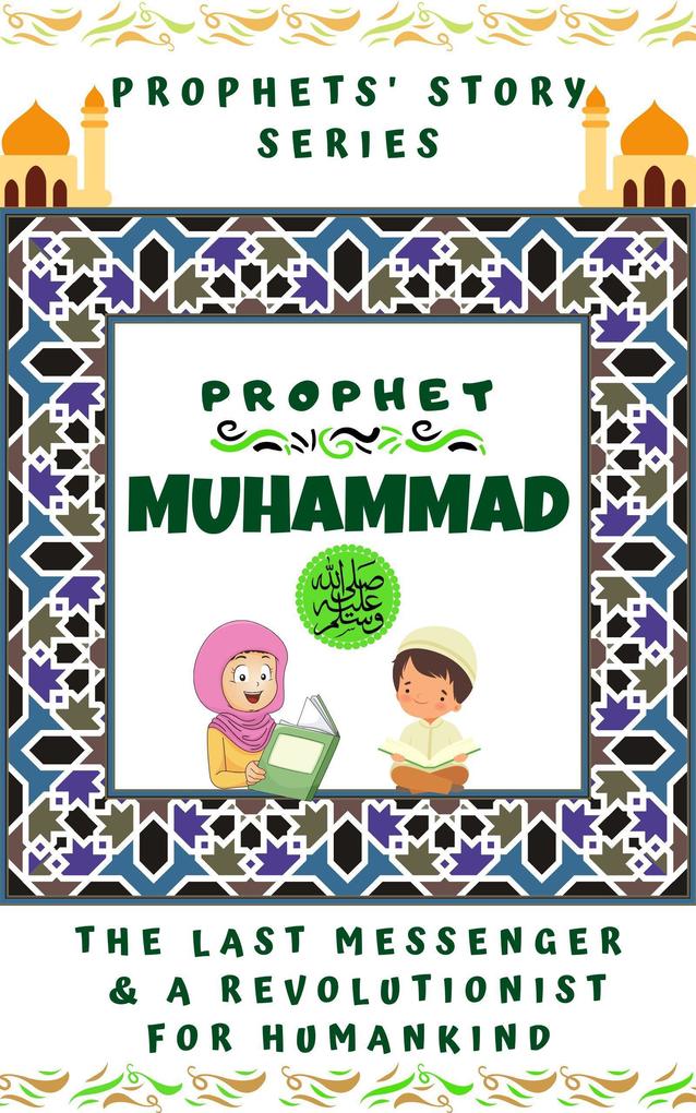 Prophet Muhammad (P.B.U.H) ; The Last Messenger & A Revolutionist for Humankind (Prophet Story Series)