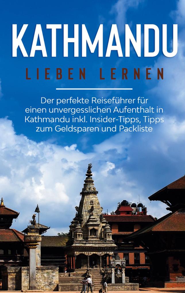 Kathmandu lieben lernen: Der perfekte Reiseführer für einen unvergesslichen Aufenthalt in Kathmandu inkl. Insider-Tipps Tipps zum Geldsparen und Packliste
