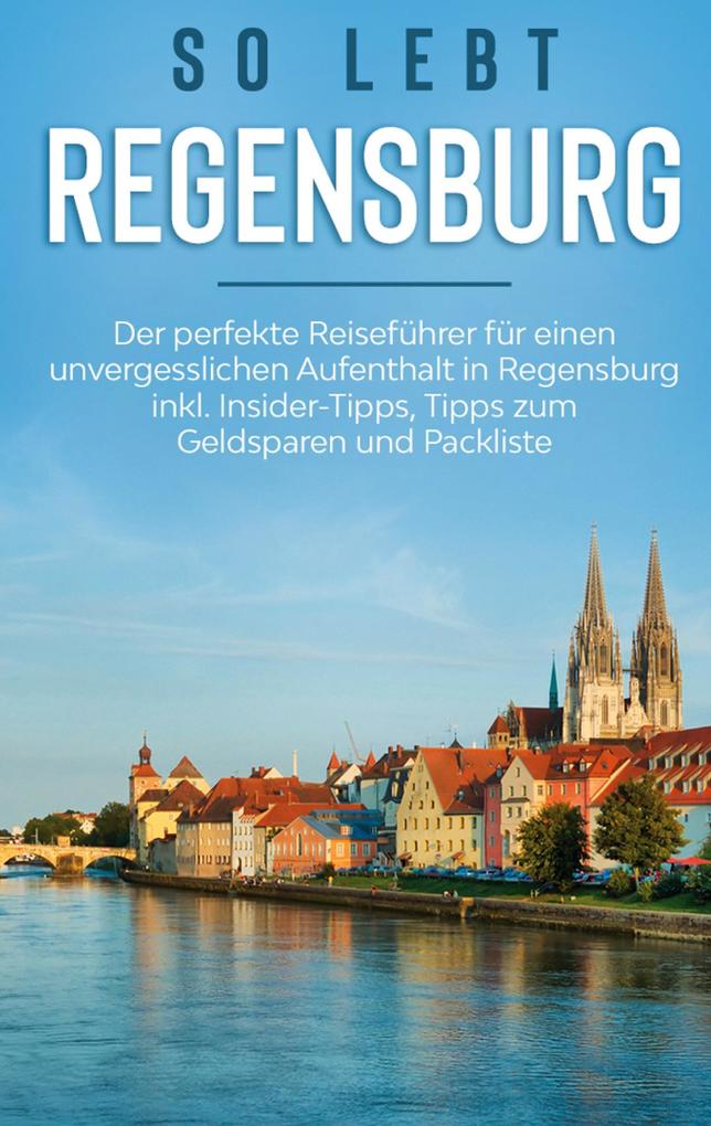 So lebt Regensburg: Der perfekte Reiseführer für einen unvergesslichen Aufenthalt in Regensburg inkl. Insider-Tipps Tipps zum Geldsparen und Packliste