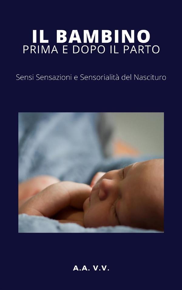 Il bambino prima e dopo il parto - Sensi sensazioni e sensorialità del nascituro