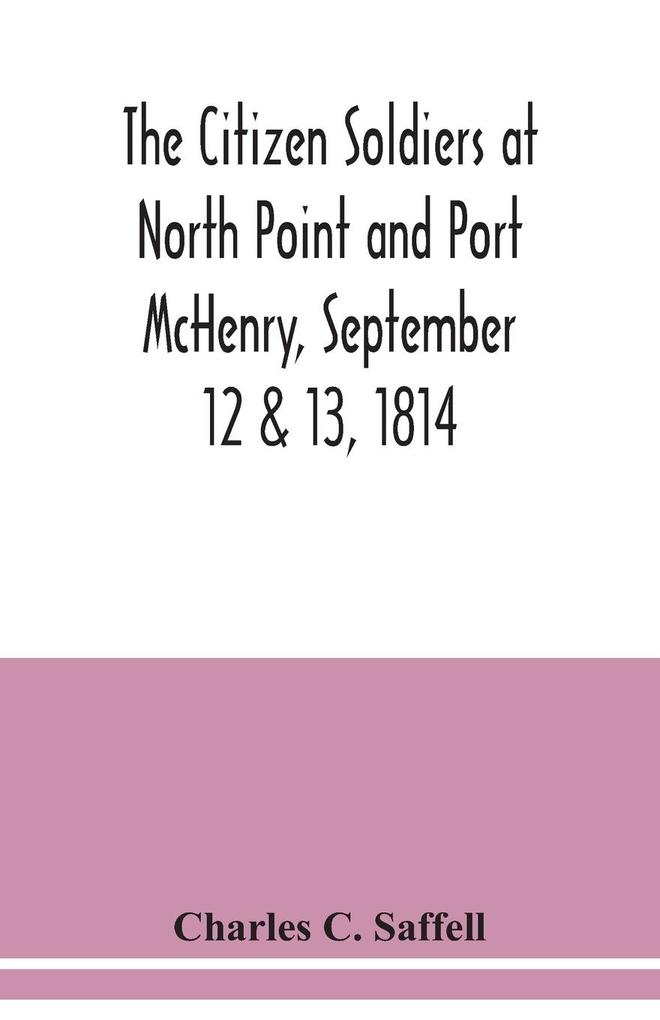 The citizen soldiers at North Point and Port McHenry September 12 & 13 1814. Resolves of the citizens in town meeting particulars relating to the battle official correspondence and honorable discharge of the troops. Also celebration of the seventy-fi