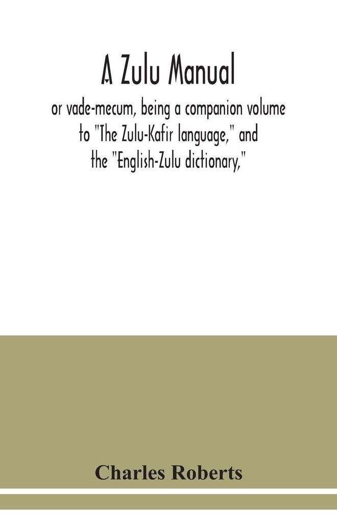 A Zulu manual or vade-mecum being a companion volume to 'The Zulu-Kafir language' and the 'English-Zulu dictionary'