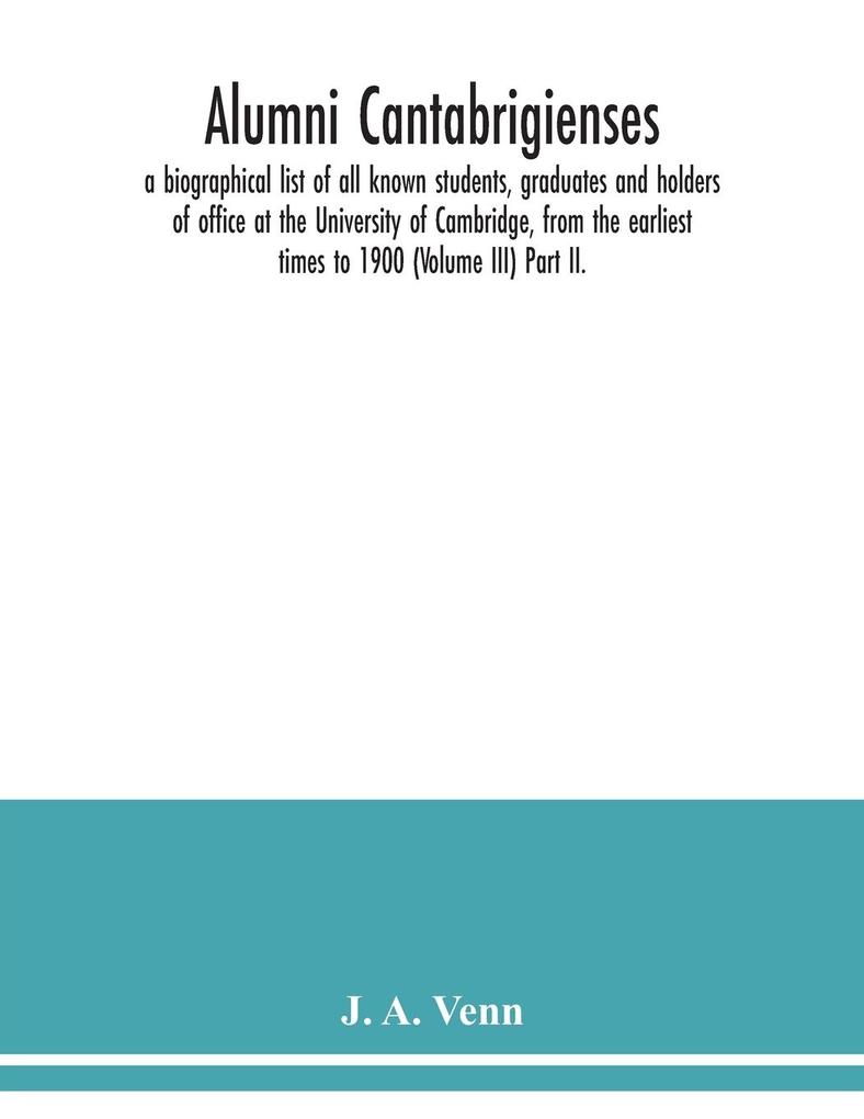 Alumni cantabrigienses; a biographical list of all known students graduates and holders of office at the University of Cambridge from the earliest times to 1900 (Volume III) Part II.