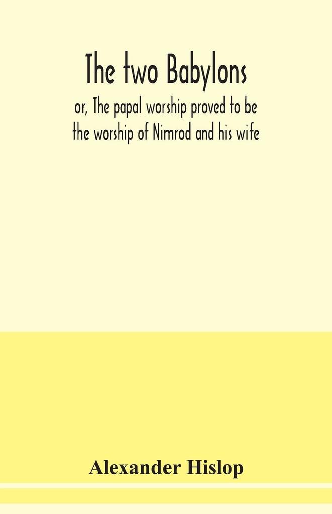 The two Babylons or The papal worship proved to be the worship of Nimrod and his wife