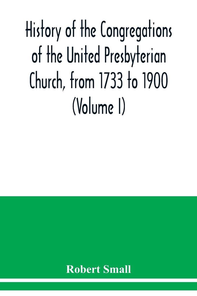 History of the congregations of the United Presbyterian Church from 1733 to 1900 (Volume I)
