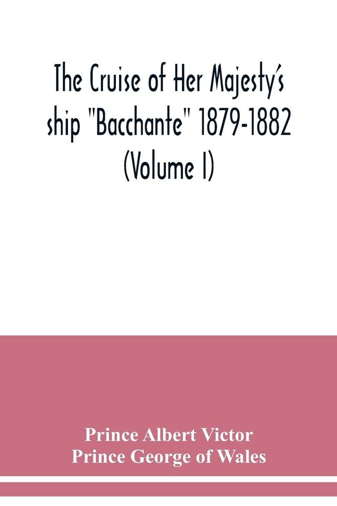 The cruise of Her Majesty's ship 'Bacchante' 1879-1882 (Volume I)