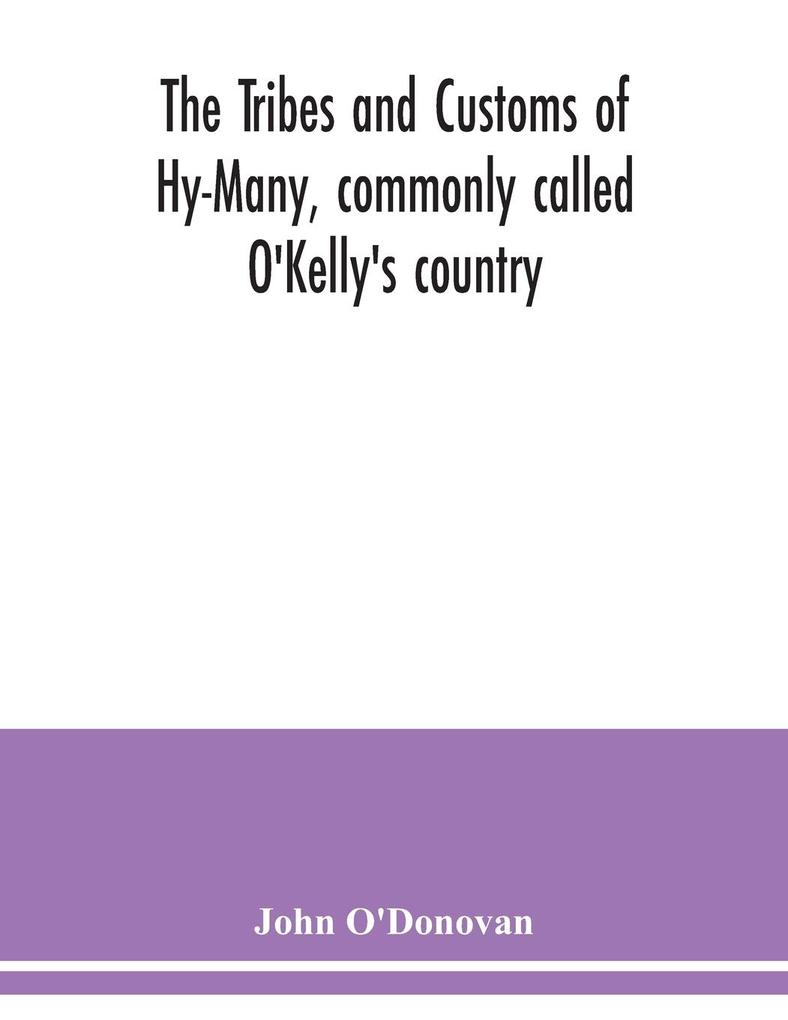 The Tribes and customs of Hy-Many commonly called O‘Kelly‘s country. Now first published form the Book of Lecan a MS. in the Library of the Royal Irish Academy; with a translation and notes