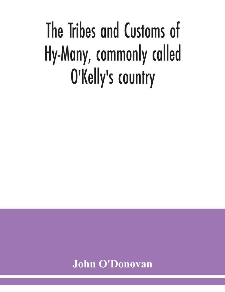 The Tribes and customs of Hy-Many commonly called O'Kelly's country. Now first published form the Book of Lecan a MS. in the Library of the Royal Irish Academy; with a translation and notes