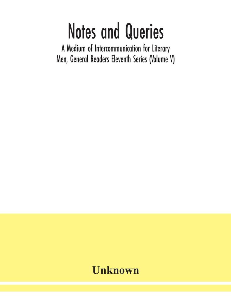 Notes and queries; A Medium of Intercommunication for Literary Men General Readers Eleventh Series (Volume V)
