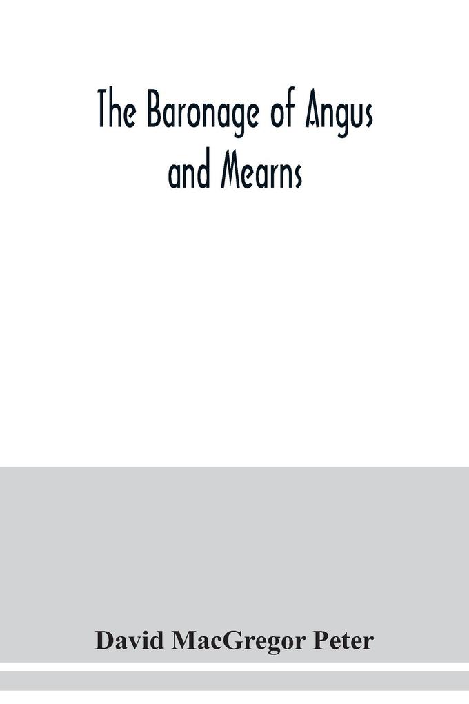The baronage of Angus and Mearns comprising the genealogy of three hundred and sixty families - Curious Anecdotes- Descriptions of clan Tartans Badges Slogans Armory and Seats- Ancient Sculptures being a guide to the tourist and heraldic artist