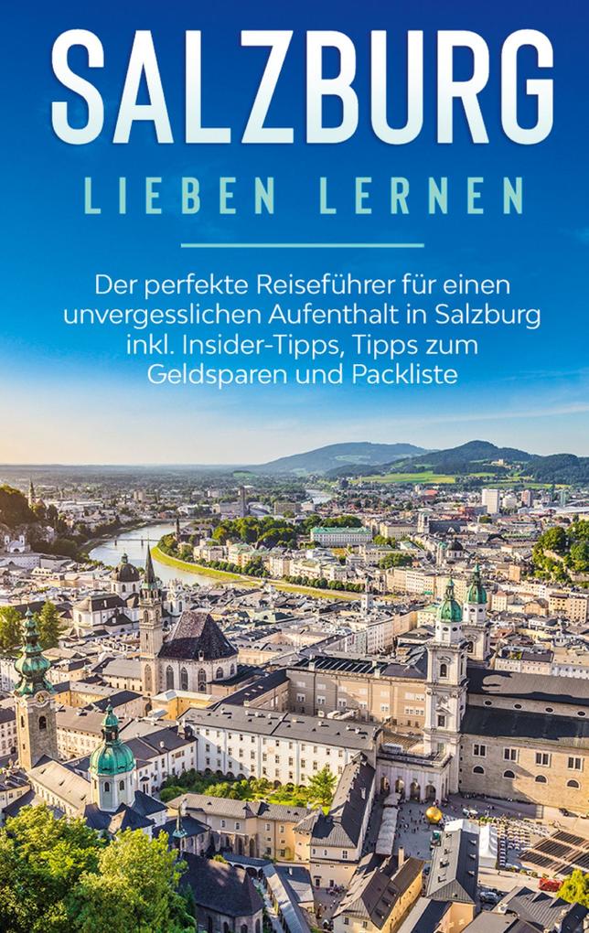 Salzburg lieben lernen: Der perfekte Reiseführer für einen unvergesslichen Aufenthalt in Salzburg inkl. Insider-Tipps Tipps zum Geldsparen und Packliste