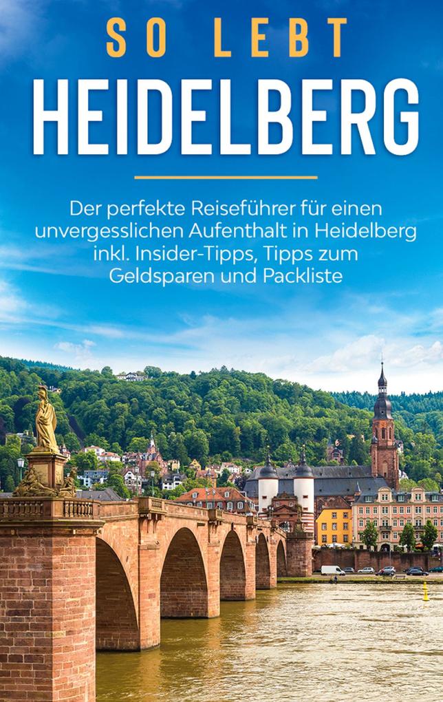 So lebt Heidelberg: Der perfekte Reiseführer für einen unvergesslichen Aufenthalt in Heidelberg inkl. Insider-Tipps Tipps zum Geldsparen und Packliste