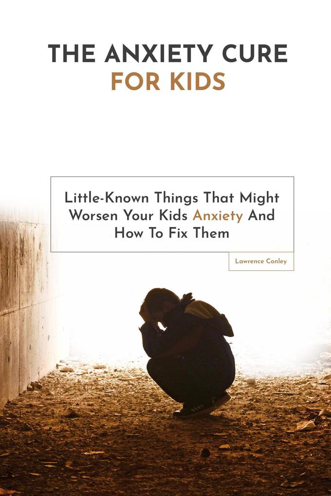 The Anxiety Cure For Kids: Little-Known Things That Might Worsen Your Kids Anxiety And How To Fix Them