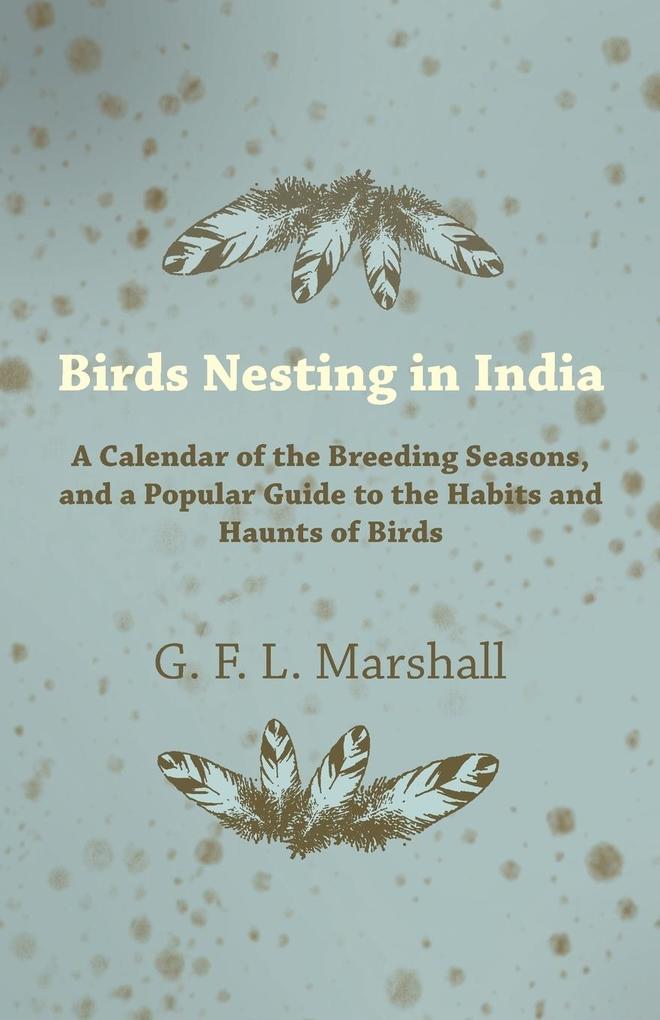 Birds Nesting in India - A Calendar of the Breeding Seasons and a Popular Guide to the Habits and Haunts of Birds