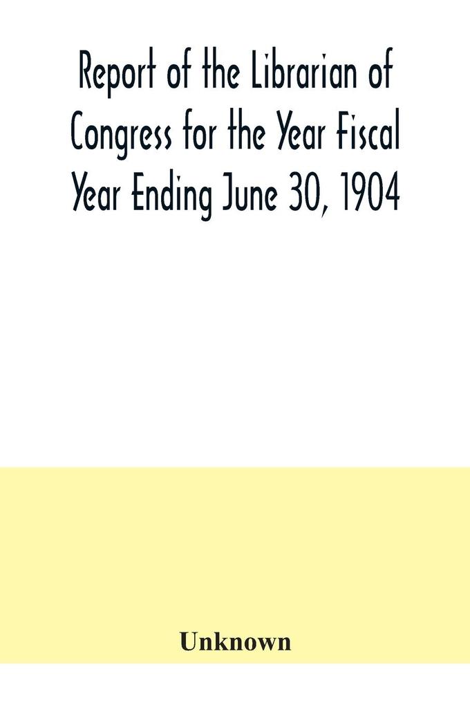 Report of the Librarian of Congress for the Year Fiscal Year Ending June 30 1904