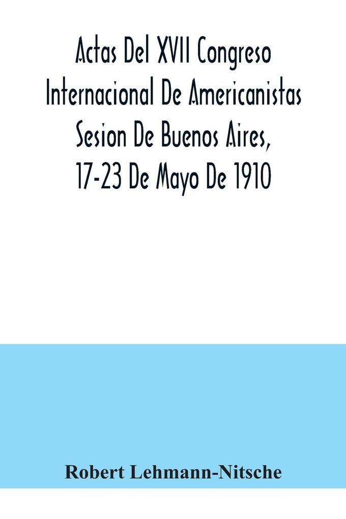 Actas Del XVII Congreso Internacional De Americanistas Sesion De Buenos Aires 17-23 De Mayo De 1910