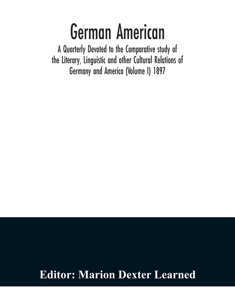 German American. A Quarterly Devoted to the Comparative study of the Literary Linguistic and other Cultural Relations of Germany and America (Volume I) 1897