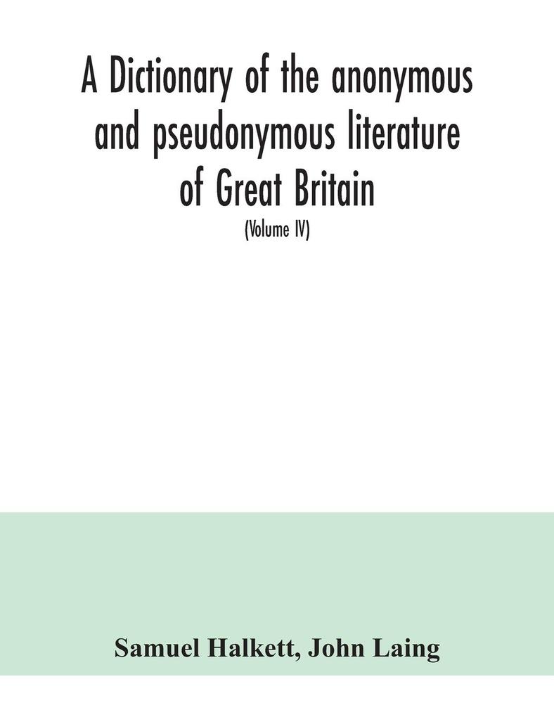 A dictionary of the anonymous and pseudonymous literature of Great Britain. Including the works of foreigners written in or translated into the English language (Volume IV)