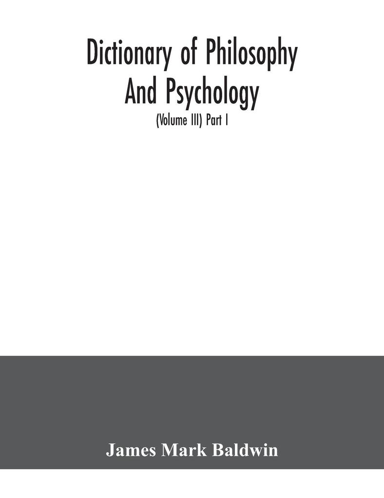 Dictionary of philosophy and psychology; including many of the principal conceptions of ethics logic aesthetics philosophy of religion mental pathology anthropology biology neurology physiology economics political and social philosophy philolog
