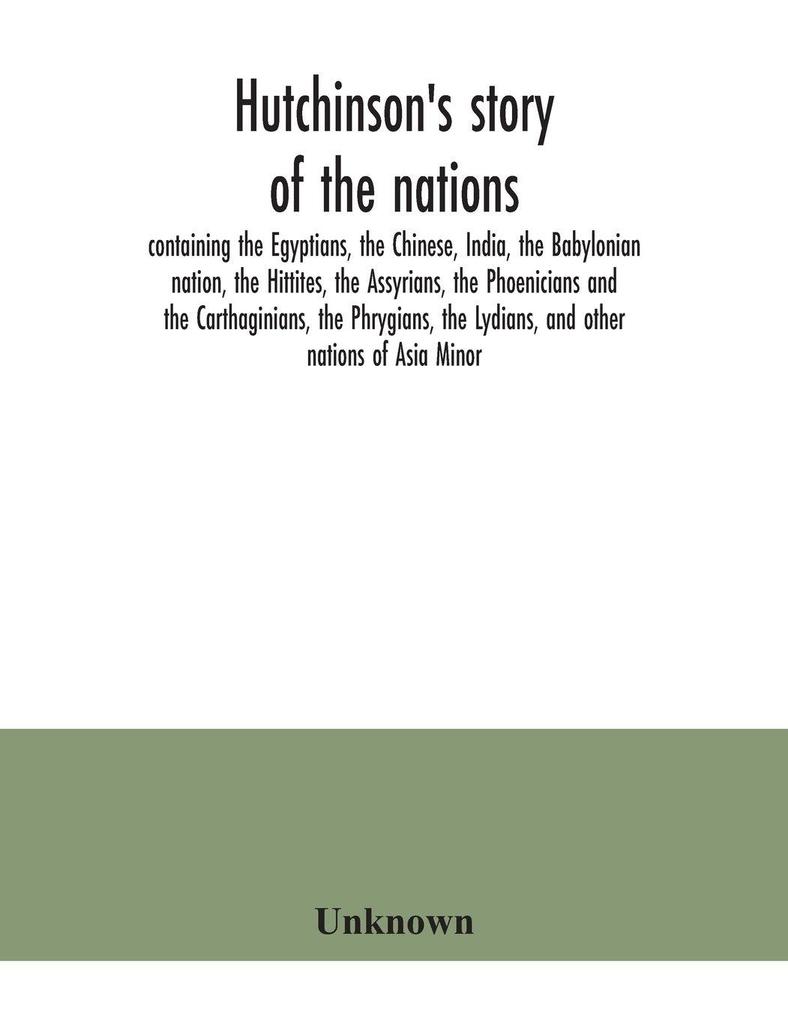 Hutchinson's story of the nations containing the Egyptians the Chinese India the Babylonian nation the Hittites the Assyrians the Phoenicians and the Carthaginians the Phrygians the Lydians and other nations of Asia Minor