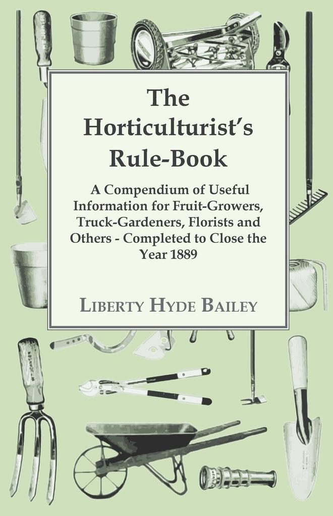 The Horticulturist‘s Rule-Book - A Compendium of Useful Information for Fruit-Growers Truck-Gardeners Florists and Others - Completed to Close the Year 1889