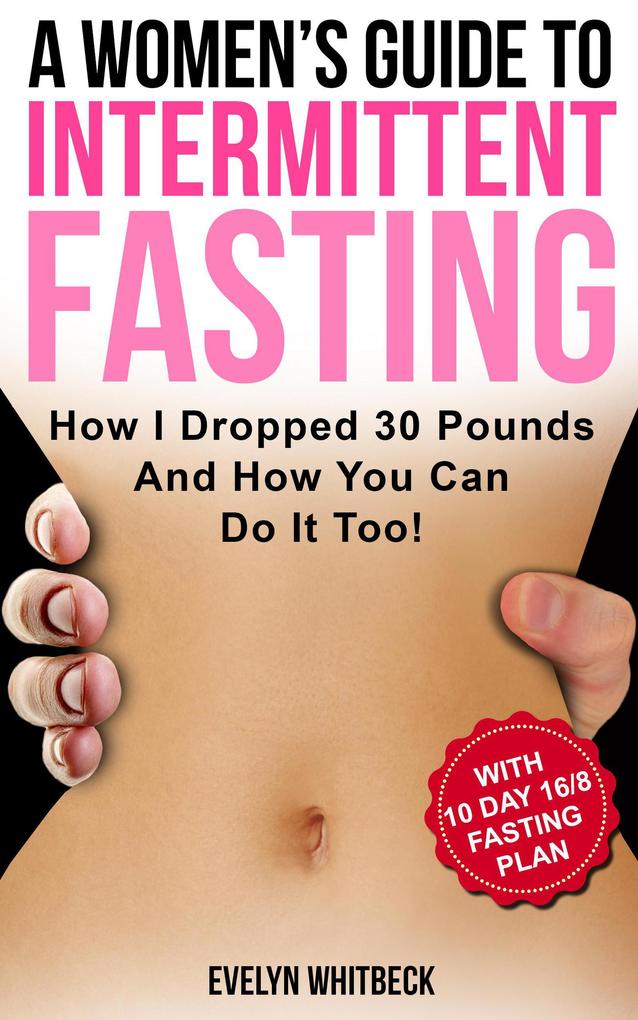 A Women‘s Guide To Intermittent Fasting: How I Dropped 30 Pounds And How You Can Do It Too!