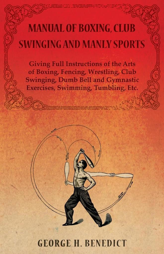 Manual of Boxing Club Swinging and Manly Sports - Giving Full Instructions of the Arts of Boxing Fencing Wrestling Club Swinging Dumb Bell and Gymnastic Exercises Swimming Tumbling Etc.