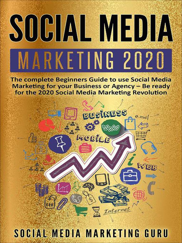 Social Media Marketing 2020: The Complete Beginners Guide to Use Social Media Marketing For Your Business or Agency - Be Ready For The 2020 Social Media Marketing Revolution