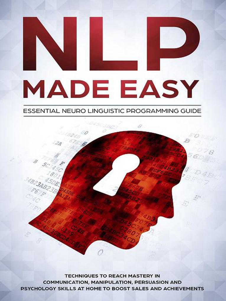 NLP Made Easy - Essential Neuro Linguistic Programming Guide: Techniques To Reach Mastery In Communication Manipulation Persuasion And Psychology Skills At Home To Boost Sales And Achievements