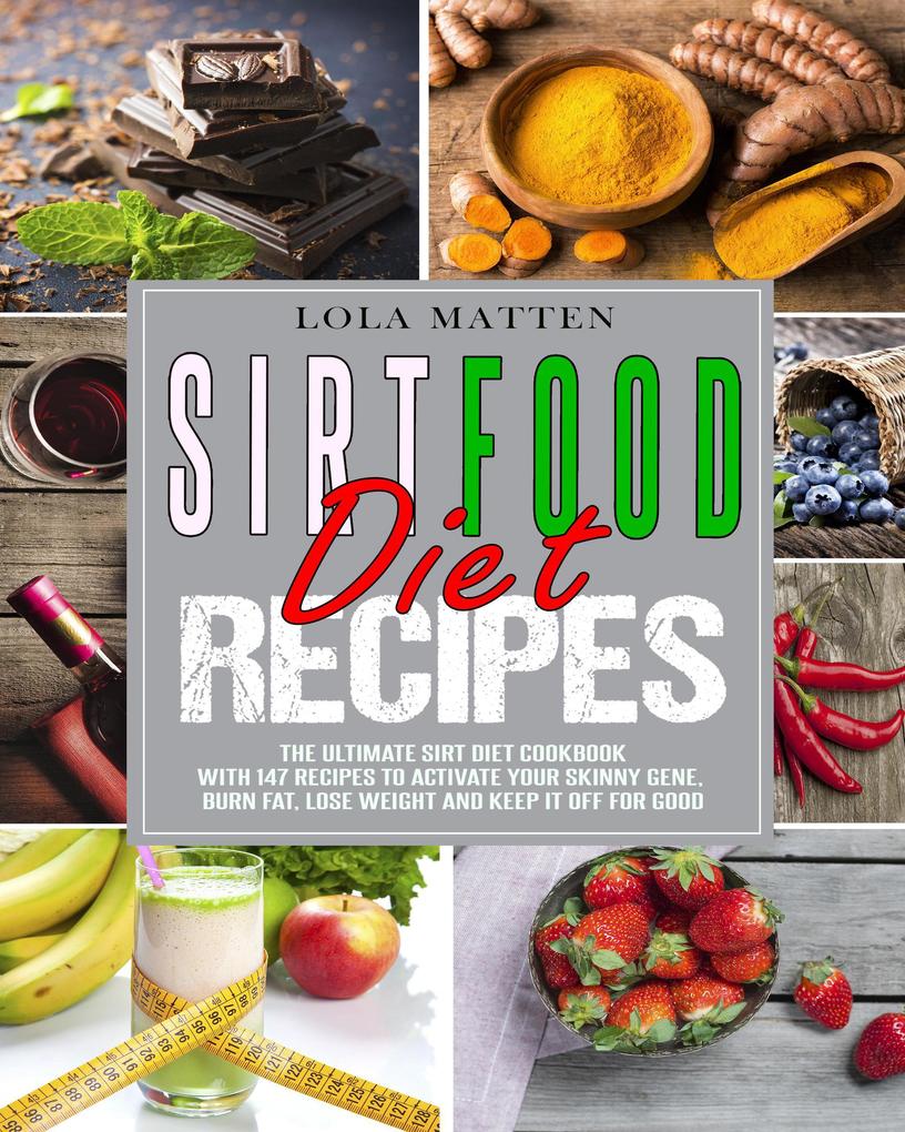 Sirtfood Diet Recipes: The Ultimate Sirt Diet Cookbook With 147 Recipes To Activate Your Skinny Gene Burn Fat Lose Weight And Keep It Off For Good