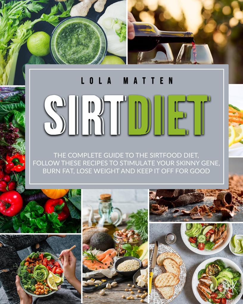Sirt Diet: The Complete Guide To The Sirtfood Diet Follow These Recipes To Stimulate Your Skinny Gene Burn Fat Lose Weight And Keep It Off