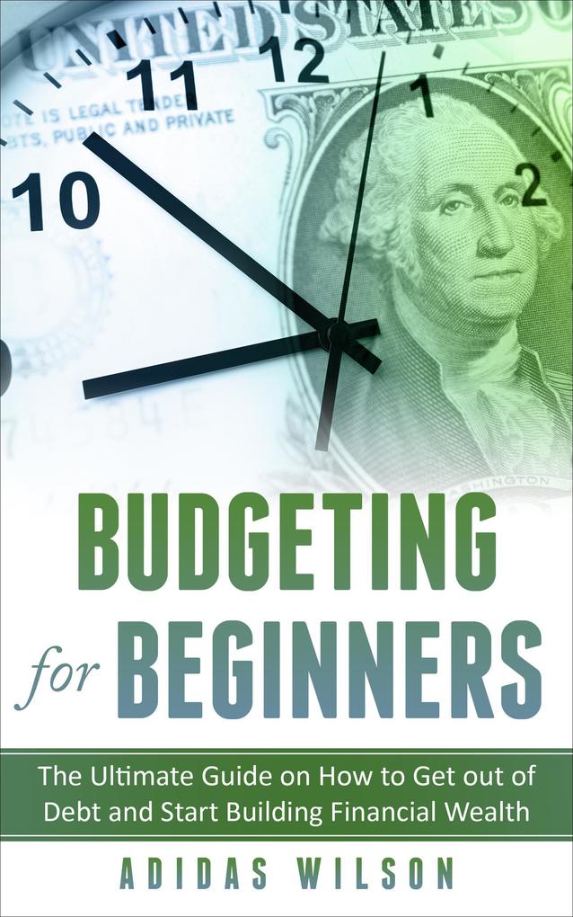Budgeting For Beginners - The Ultimate Guide On How To Get Out Of Debt And Start Building Financial Wealth