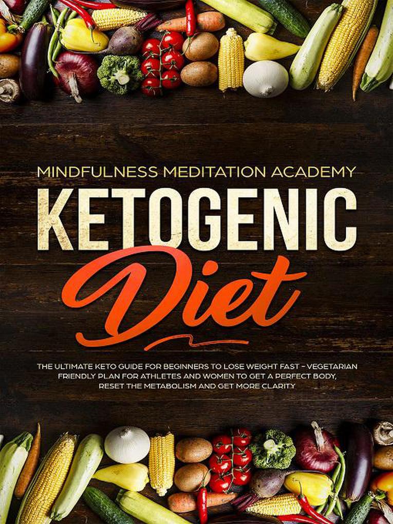Ketogenic Diet: The Ultimate Keto Guide For Beginners To Lose Weight Fast - Vegetarian Friendly Plan For Athletes And Women To Get a Perfect Body Reset The Metabolism And Get More Clarity