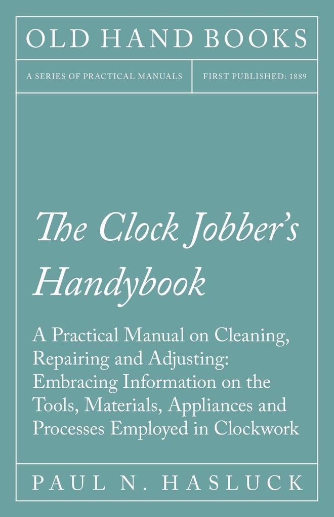 The Clock Jobber‘s Handybook - A Practical Manual on Cleaning Repairing and Adjusting: Embracing Information on the Tools Materials Appliances and Processes Employed in Clockwork