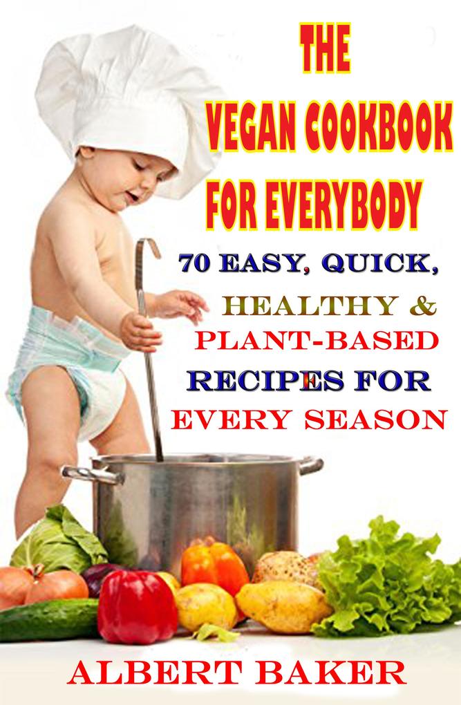 The Vegan Cookbook For Everybody: 70 Easy Quick Healthy And Plant-Based Recipes For Every Season