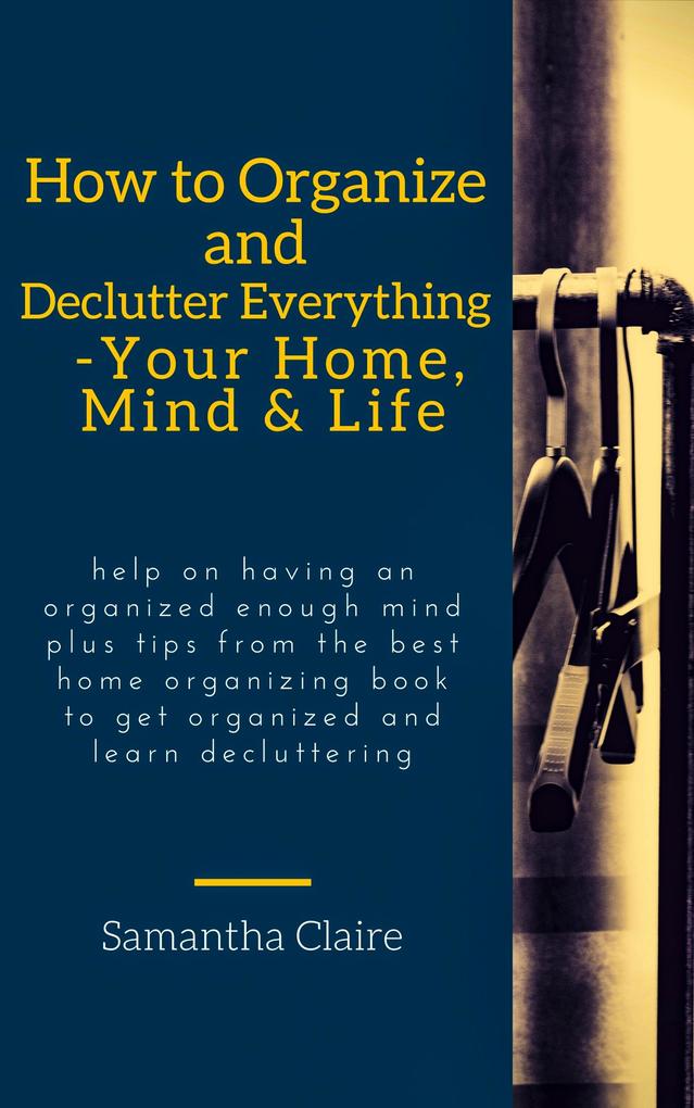 How to Organize and Declutter Everything-- Your Home Mind & Life