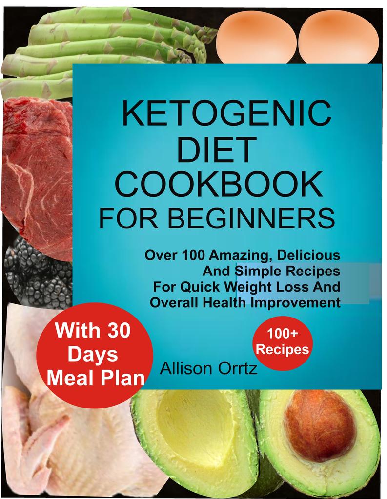 Ketogenic Diet Cookbook For Beginners Over 100 Amazing Delicious And Simple Recipes For Quick Weight Loss And Overall Health Improvement With 30 Day Meal Plan