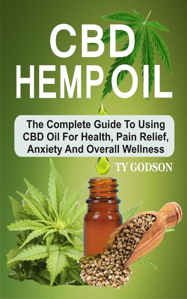 CBD Hemp Oil: The Complete Guide To Using CBD Oil For Health Pain Relief Anxiety And Overall Wellness