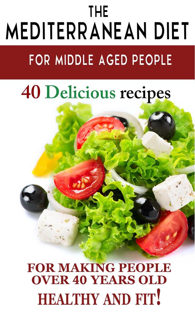 Mediterranean diet for middle aged people: 40 delicious recipes to make people over 40 years old healthy and fit!