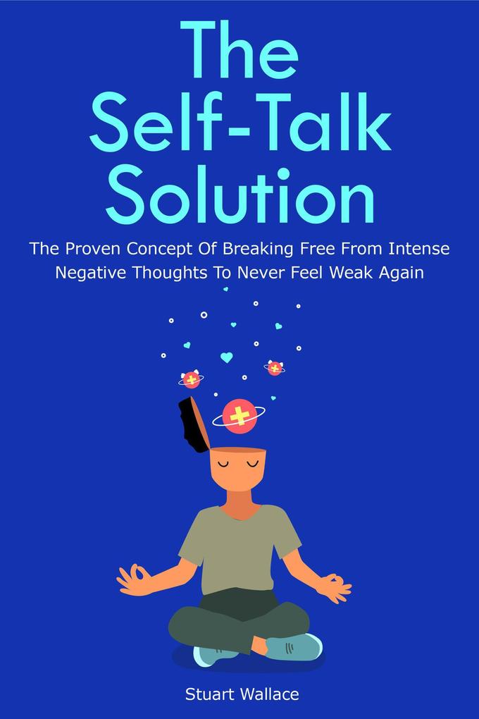 The Self-Talk Solution: The Proven Concept Of Breaking Free From Intense Negative Thoughts To Never Feel Weak Again