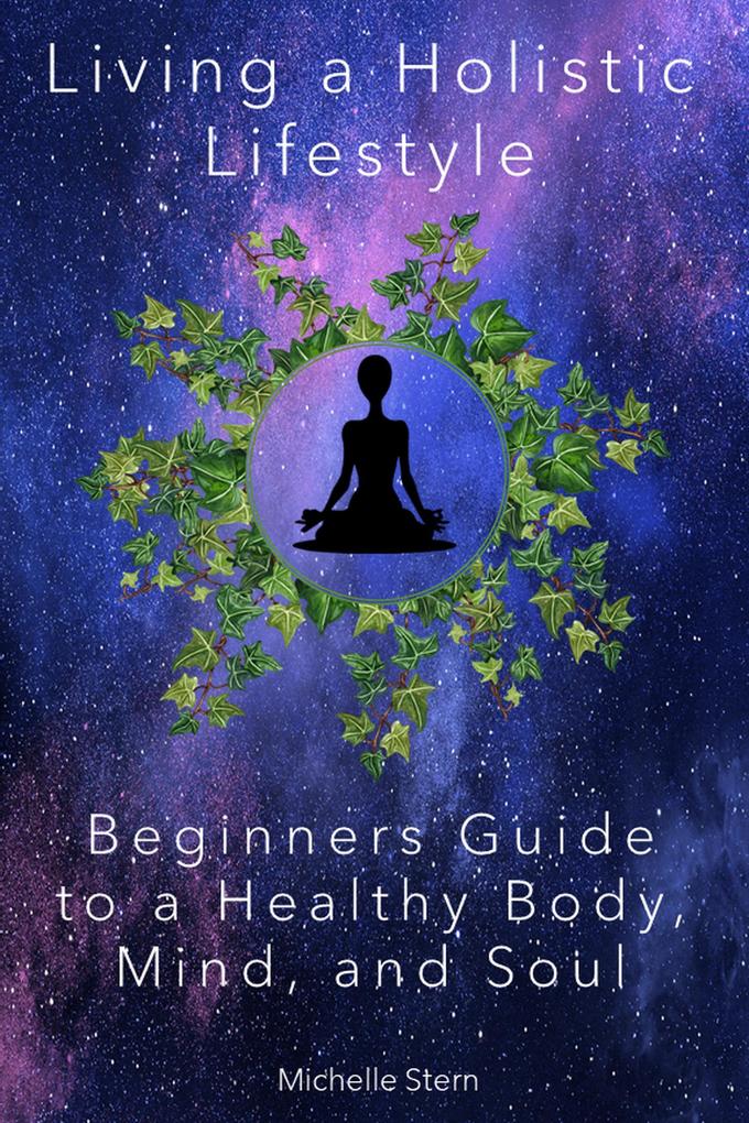 Living a Holistic Lifestyle: Beginners Guide to a Healthy Body Mind and Soul