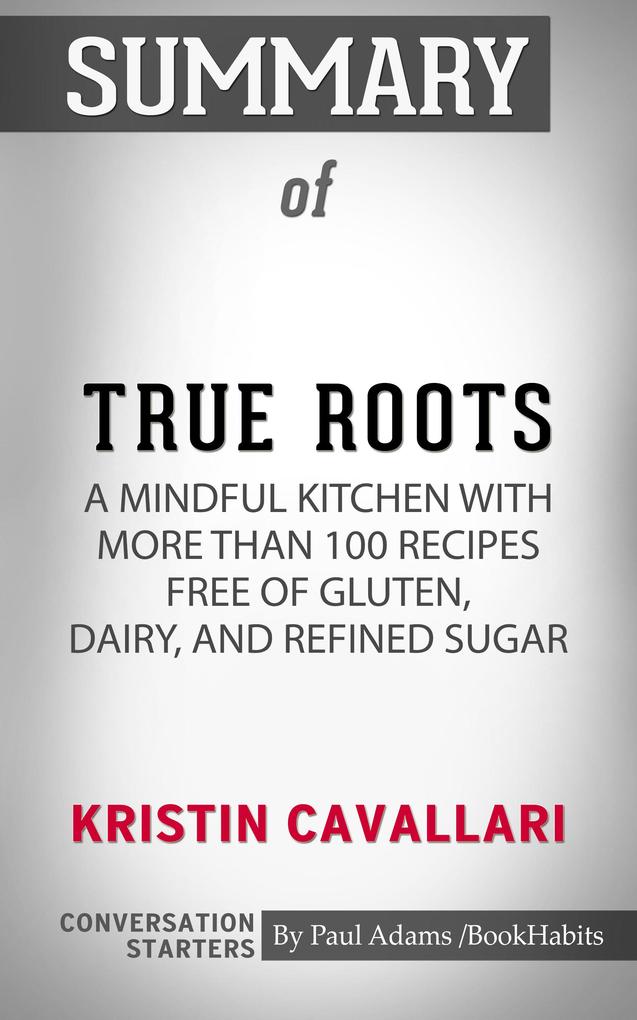 Summary of True Roots: A Mindful Kitchen with More Than 100 Recipes Free of Gluten Dairy and Refined Sugar